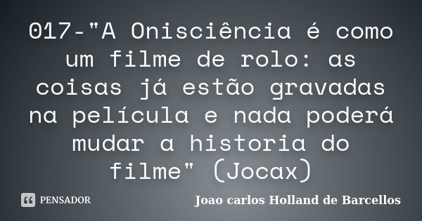 017-"A Onisciência é como um filme de rolo: as coisas já estão gravadas na película e nada poderá mudar a historia do filme" (Jocax)... Frase de joao carlos holland de barcellos.