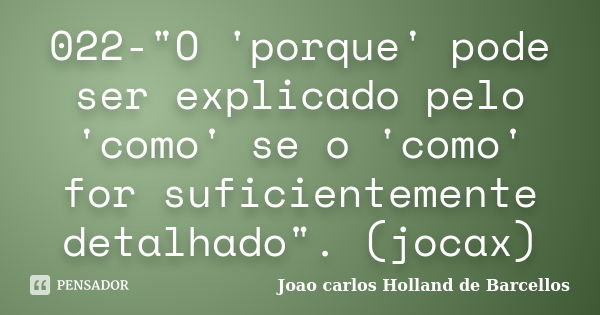 022-"O 'porque' pode ser explicado pelo 'como' se o 'como' for suficientemente detalhado". (jocax)... Frase de joao carlos holland de barcellos.