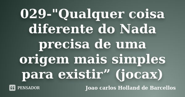 029-"Qualquer coisa diferente do Nada precisa de uma origem mais simples para existir” (jocax)... Frase de joao carlos holland de barcellos.