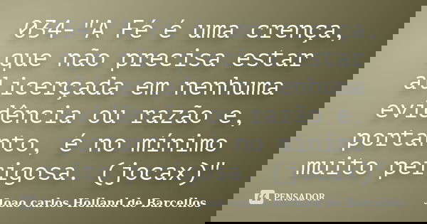 034-"A Fé é uma crença, que não precisa estar alicerçada em nenhuma evidência ou razão e, portanto, é no mínimo muito perigosa. (jocax)"... Frase de joao carlos holland de barcellos.
