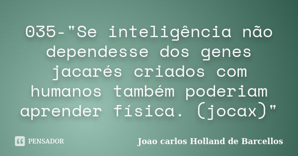 035-"Se inteligência não dependesse dos genes jacarés criados com humanos também poderiam aprender física. (jocax)"... Frase de joao carlos holland de barcellos.