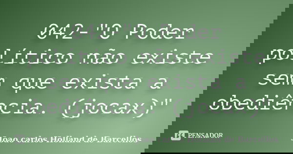 042-"O Poder político não existe sem que exista a obediência. (jocax)"... Frase de joao carlos holland de barcellos.