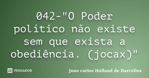 042-"O Poder político não existe sem que exista a obediência. (jocax)"... Frase de joao carlos holland de barcellos.