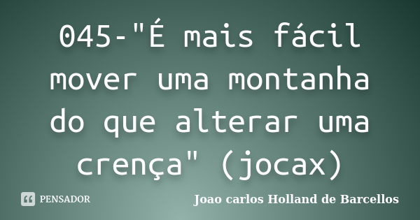 045-"É mais fácil mover uma montanha do que alterar uma crença" (jocax)... Frase de joao carlos holland de barcellos.