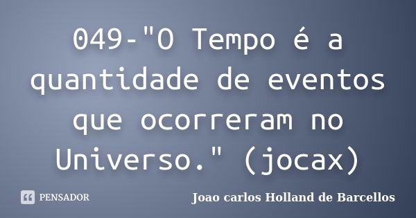 049-"O Tempo é a quantidade de eventos que ocorreram no Universo." (jocax)... Frase de joao carlos holland de barcellos.