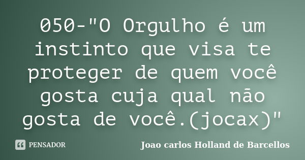 050-"O Orgulho é um instinto que visa te proteger de quem você gosta cuja qual não gosta de você.(jocax)"... Frase de joao carlos holland de barcellos.