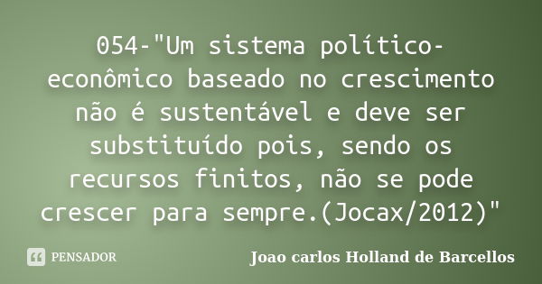 054-"Um sistema político-econômico baseado no crescimento não é sustentável e deve ser substituído pois, sendo os recursos finitos, não se pode crescer par... Frase de joao carlos holland de barcellos.