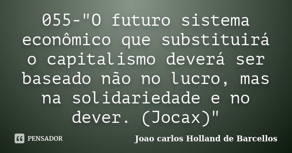 055-"O futuro sistema econômico que substituirá o capitalismo deverá ser baseado não no lucro, mas na solidariedade e no dever. (Jocax)"... Frase de joao carlos holland de barcellos.