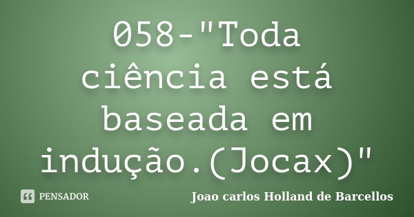 058-"Toda ciência está baseada em indução.(Jocax)"... Frase de joao carlos holland de barcellos.