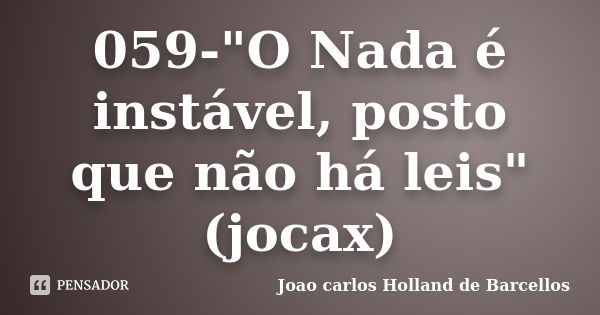 059-"O Nada é instável, posto que não há leis" (jocax)... Frase de joao carlos holland de barcellos.