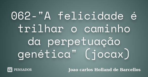 062-"A felicidade é trilhar o caminho da perpetuação genética" (jocax)... Frase de joao carlos holland de barcellos.