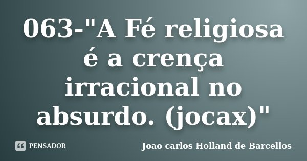 063-"A Fé religiosa é a crença irracional no absurdo. (jocax)"... Frase de joao carlos holland de barcellos.