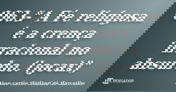 063-"A Fé religiosa é a crença irracional no absurdo. (jocax)"... Frase de joao carlos holland de barcellos.