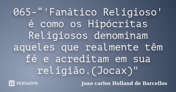 065-“'Fanático Religioso' é como os Hipócritas Religiosos denominam aqueles que realmente têm fé e acreditam em sua religião.(Jocax)"... Frase de joao carlos holland de barcellos.