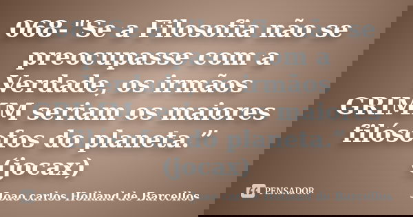 068-"Se a Filosofia não se preocupasse com a Verdade, os irmãos GRIMM seriam os maiores filósofos do planeta.” (jocax)... Frase de joao carlos holland de barcellos.