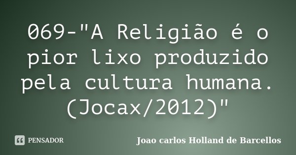 069-"A Religião é o pior lixo produzido pela cultura humana. (Jocax/2012)"... Frase de joao carlos holland de barcellos.