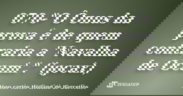 070-"O Ônus da prova é de quem contraria a 'Navalha de Ocam'." (jocax)... Frase de joao carlos holland de barcellos.