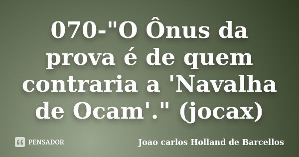 070-"O Ônus da prova é de quem contraria a 'Navalha de Ocam'." (jocax)... Frase de joao carlos holland de barcellos.