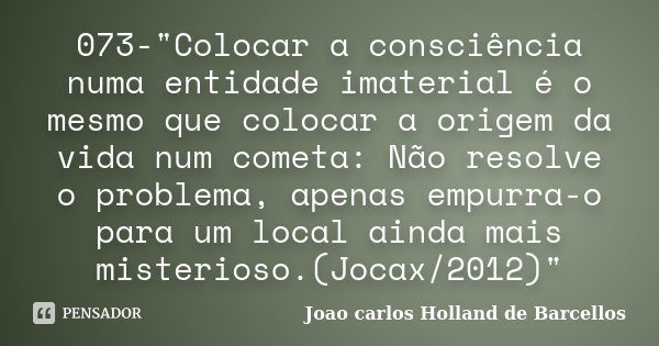 073-"Colocar a consciência numa entidade imaterial é o mesmo que colocar a origem da vida num cometa: Não resolve o problema, apenas empurra-o para um loca... Frase de joao carlos holland de barcellos.