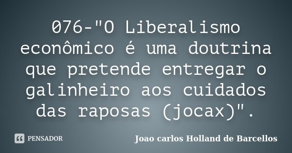 076-"O Liberalismo econômico é uma doutrina que pretende entregar o galinheiro aos cuidados das raposas (jocax)".... Frase de joao carlos holland de barcellos.