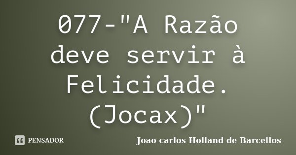 077-"A Razão deve servir à Felicidade.(Jocax)"... Frase de joao carlos holland de barcellos.