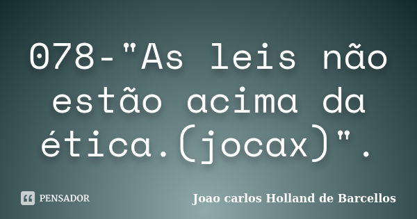 078-"As leis não estão acima da ética.(jocax)".... Frase de joao carlos holland de barcellos.