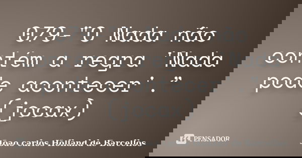 079-"O Nada não contém a regra 'Nada pode acontecer'.” (jocax)... Frase de joao carlos holland de barcellos.