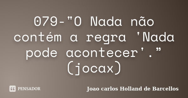 079-"O Nada não contém a regra 'Nada pode acontecer'.” (jocax)... Frase de joao carlos holland de barcellos.