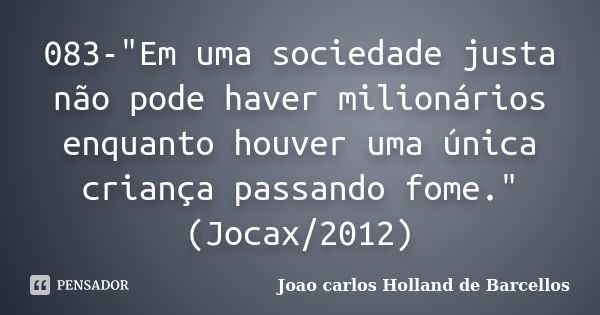 083-"Em uma sociedade justa não pode haver milionários enquanto houver uma única criança passando fome." (Jocax/2012)... Frase de joao carlos holland de barcellos.