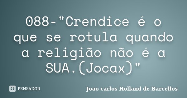 088-"Crendice é o que se rotula quando a religião não é a SUA.(Jocax)"... Frase de Joao carlos Holland de Barcellos.