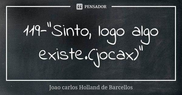 119-"Sinto, logo algo existe.(jocax)"... Frase de Joao Carlos Holland de Barcellos.