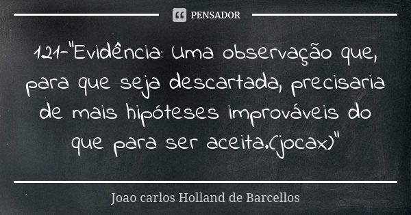 121-"Evidência: Uma observação que, para que seja descartada, precisaria de mais hipóteses improváveis do que para ser aceita.(jocax)"... Frase de Joao Carlos Holland de Barcellos.