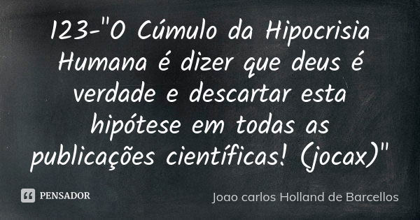 123-"O Cúmulo da Hipocrisia Humana é dizer que deus é verdade e descartar esta hipótese em todas as publicações científicas! (jocax)"... Frase de Joao Carlos Holland de Barcellos.