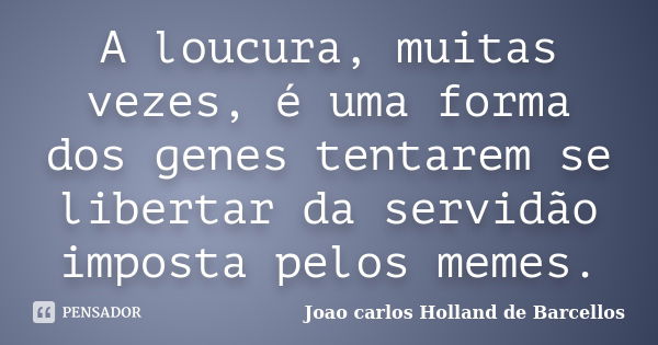 A loucura, muitas vezes, é uma forma dos genes tentarem se libertar da servidão imposta pelos memes.... Frase de joao carlos holland de barcellos.