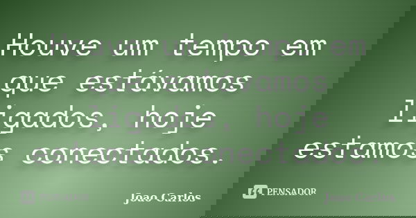 Houve um tempo em que estávamos ligados, hoje estamos conectados.... Frase de João Carlos.