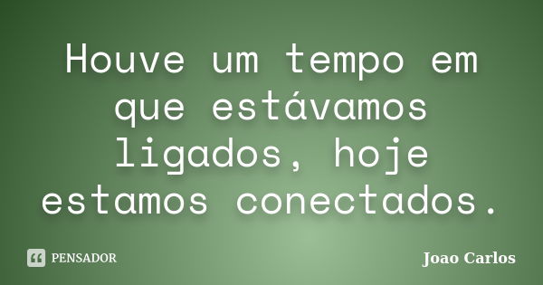 Houve um tempo em que estávamos ligados, hoje estamos conectados.... Frase de João Carlos.