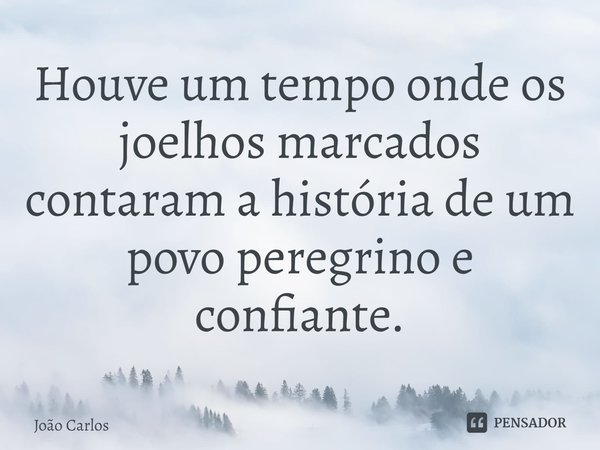 ⁠Houve um tempo onde os joelhos marcados contaram a história de um povo peregrino e confiante.... Frase de Joao Carlos.