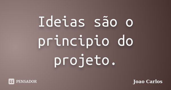 Ideias são o principio do projeto.... Frase de João Carlos.