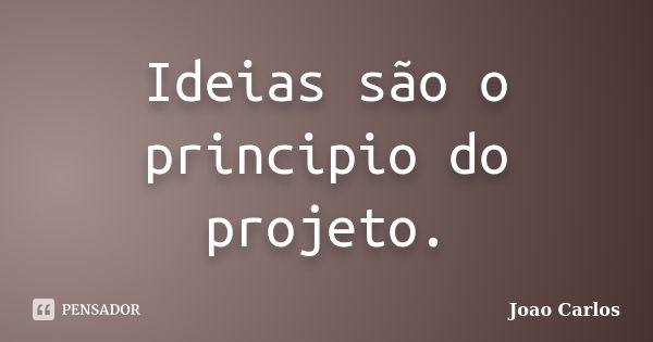 Ideias são o principio do projeto.... Frase de João Carlos.