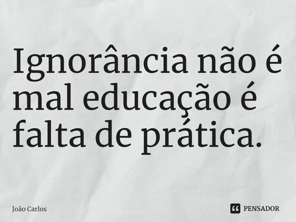 ⁠Ignorância não é mal educação é falta de prática.... Frase de Joao Carlos.