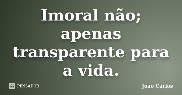 Imoral não; apenas transparente para a vida.... Frase de João Carlos.
