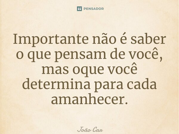 ⁠Importante não é saber o que pensam de você, mas oque você determina para cada amanhecer.... Frase de João Carlos.