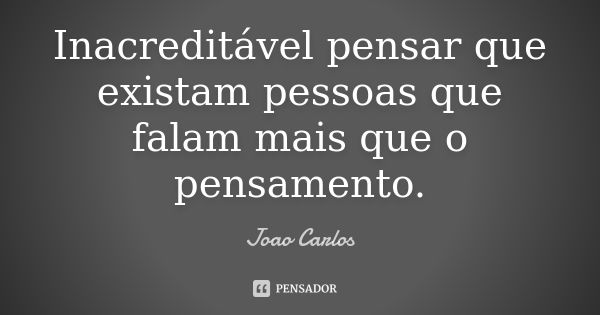 Inacreditável pensar que existam pessoas que falam mais que o pensamento.... Frase de João Carlos.