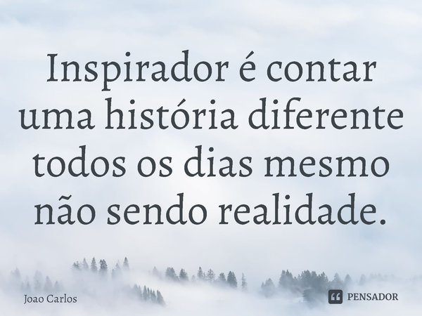 ⁠Inspirador é contar uma história diferente todos os dias mesmo não sendo realidade.... Frase de Joao Carlos.