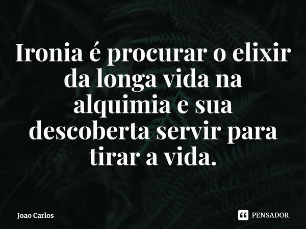 ⁠Ironia é procurar o elixir da longa vida na alquimia e sua descoberta servir para tirar a vida.... Frase de Joao Carlos.