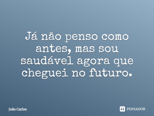 ⁠Já não penso como antes, mas sou saudável agora que cheguei no futuro.... Frase de Joao Carlos.