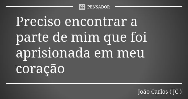 Preciso encontrar a parte de mim que foi aprisionada em meu coração... Frase de João Carlos ( JC ).