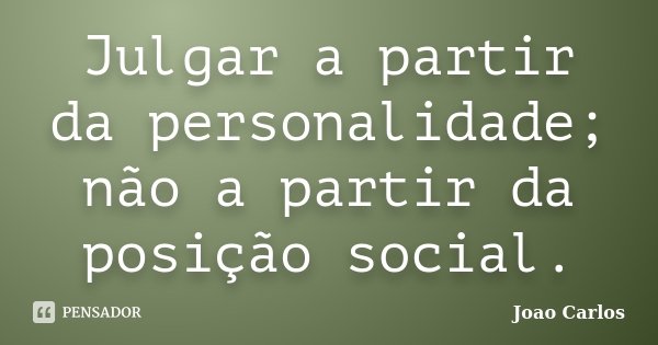 Julgar a partir da personalidade; não a partir da posição social.... Frase de João Carlos.