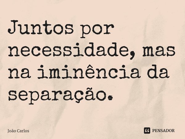 ⁠Juntos por necessidade, mas na iminência da separação.... Frase de Joao Carlos.