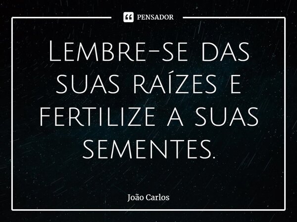 ⁠Lembre-se das suas raízes e fertilize a suas sementes.... Frase de Joao Carlos.
